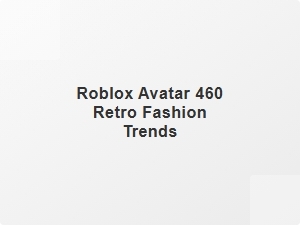 Roblox Avatar 460 Retro Fashion Trends